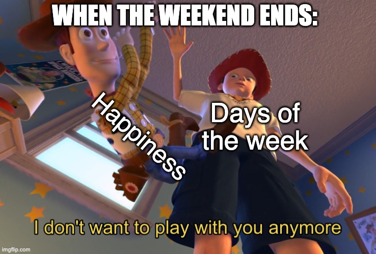 sunday night meme | WHEN THE WEEKEND ENDS:; Happiness; Days of the week | image tagged in i don't want to play with you anymore | made w/ Imgflip meme maker