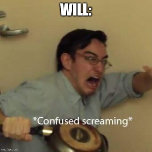 filthy frank confused scream | WILL: | image tagged in filthy frank confused scream | made w/ Imgflip meme maker