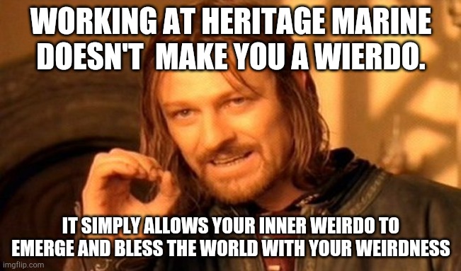 One Does Not Simply Meme | WORKING AT HERITAGE MARINE DOESN'T  MAKE YOU A WIERDO. IT SIMPLY ALLOWS YOUR INNER WEIRDO TO EMERGE AND BLESS THE WORLD WITH YOUR WEIRDNESS | image tagged in memes,one does not simply | made w/ Imgflip meme maker