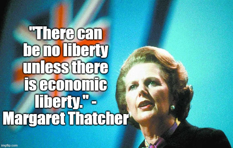 Economic Liberty | "There can be no liberty unless there is economic liberty." - Margaret Thatcher | image tagged in liberty,economics,margaret thatcher,politics | made w/ Imgflip meme maker
