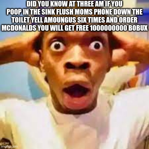 fr fr | DID YOU KNOW AT THREE AM IF YOU POOP IN THE SINK FLUSH MOMS PHONE DOWN THE TOILET YELL AMOUNGUS SIX TIMES AND ORDER MCDONALDS YOU WILL GET FREE 1000000000 BOBUX | image tagged in fr ong | made w/ Imgflip meme maker