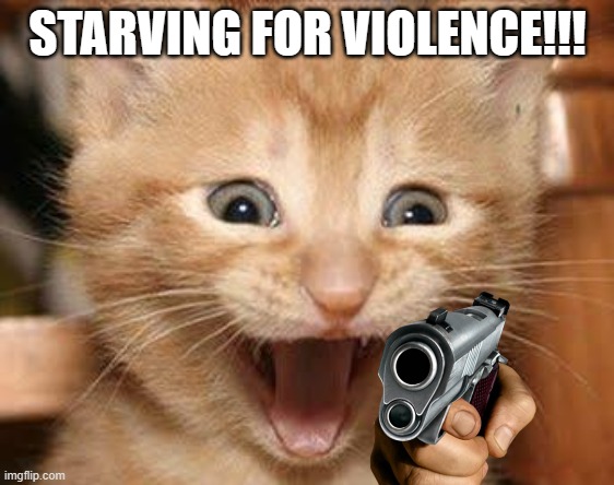 Excited Cat Meme | STARVING FOR VIOLENCE!!! | image tagged in memes,excited cat | made w/ Imgflip meme maker
