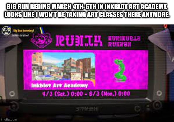 BIG RUN  IS COMING!! WE ARE WOOMING SCREWED! | BIG RUN BEGINS MARCH 4TH-6TH IN INKBLOT ART ACADEMY.
LOOKS LIKE I WON'T BE TAKING ART CLASSES THERE ANYMORE. | image tagged in splatoon | made w/ Imgflip meme maker