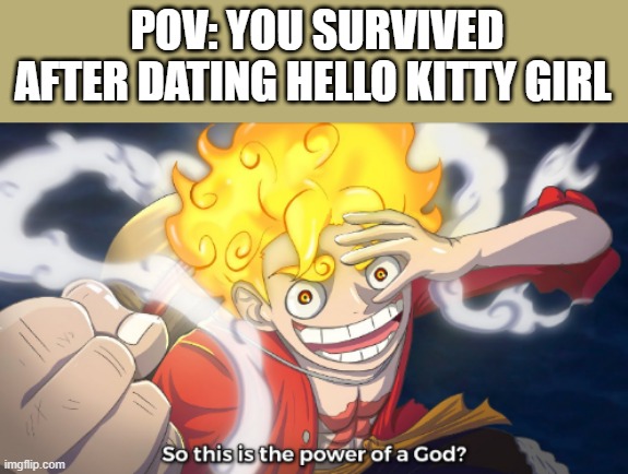 So this is the power of a god? | POV: YOU SURVIVED AFTER DATING HELLO KITTY GIRL | image tagged in so this is the power of a god | made w/ Imgflip meme maker