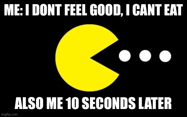 Help im sick | ME: I DONT FEEL GOOD, I CANT EAT; ALSO ME 10 SECONDS LATER | image tagged in pacman | made w/ Imgflip meme maker