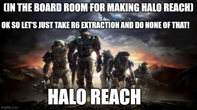 HALO REACH | OK SO LET'S JUST TAKE R6 EXTRACTION AND DO NONE OF THAT! (IN THE BOARD ROOM FOR MAKING HALO REACH); HALO REACH | image tagged in halo reach | made w/ Imgflip meme maker