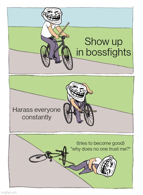 (sh*tpost) he's probably up to something, He wouldn't help the collector for no reason. | Show up in bossfights; Harass everyone constantly; (tries to become good) "why does no one trust me?" | image tagged in memes,bike fall | made w/ Imgflip meme maker
