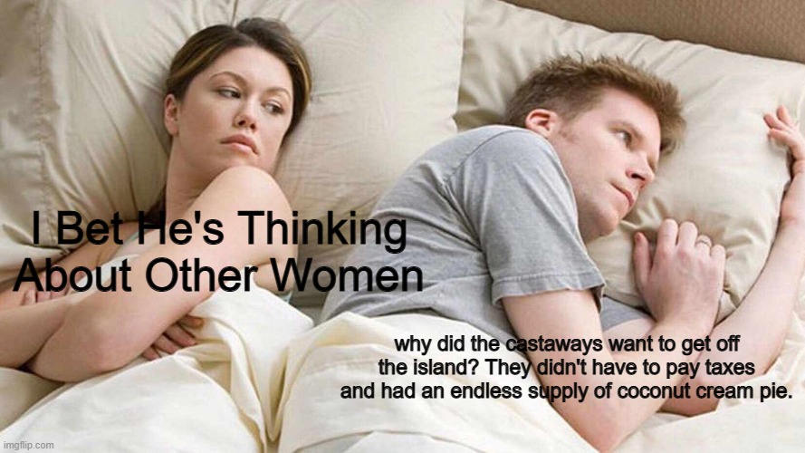 no taxes and lot of pie | I Bet He's Thinking About Other Women; why did the castaways want to get off the island? They didn't have to pay taxes and had an endless supply of coconut cream pie. | image tagged in memes,i bet he's thinking about other women | made w/ Imgflip meme maker