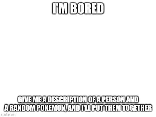 Always bored | I'M BORED; GIVE ME A DESCRIPTION OF A PERSON AND A RANDOM POKEMON, AND I'LL PUT THEM TOGETHER | image tagged in bored | made w/ Imgflip meme maker