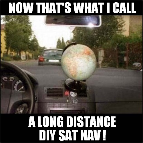 Going Places ? | NOW THAT'S WHAT I CALL; A LONG DISTANCE DIY SAT NAV ! | image tagged in cars,globe,diy,sat nav | made w/ Imgflip meme maker