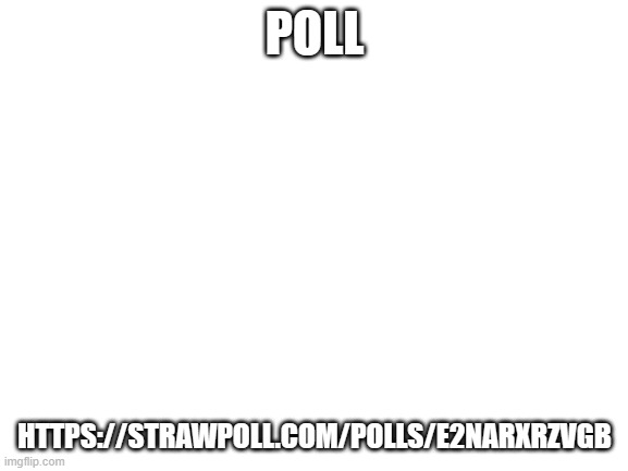 a | POLL; HTTPS://STRAWPOLL.COM/POLLS/E2NARXRZVGB | image tagged in blank white template,memes,poll,adventure time,why are you reading this | made w/ Imgflip meme maker