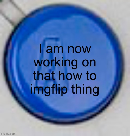 A button | I am now working on that how to imgflip thing | image tagged in a button | made w/ Imgflip meme maker