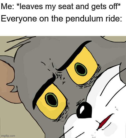 ayo? | Me: *leaves my seat and gets off*; Everyone on the pendulum ride: | image tagged in blank white template,memes,unsettled tom | made w/ Imgflip meme maker