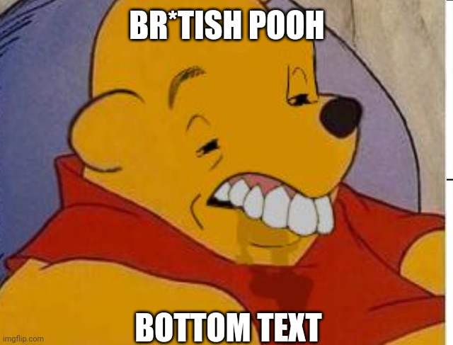 BR*itsh ? | BR*TISH POOH; BOTTOM TEXT | image tagged in winnie the pooh,bri'ish | made w/ Imgflip meme maker