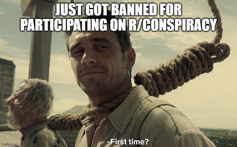 first time | JUST GOT BANNED FOR PARTICIPATING ON R/CONSPIRACY | image tagged in first time | made w/ Imgflip meme maker