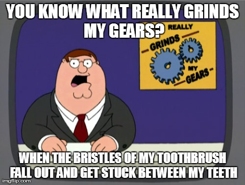 Peter Griffin News | YOU KNOW WHAT REALLY
GRINDS MY GEARS? WHEN THE BRISTLES OF MY TOOTHBRUSH FALL OUT AND GET STUCK BETWEEN MY TEETH | image tagged in memes,peter griffin news | made w/ Imgflip meme maker