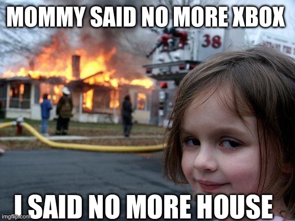 Disaster Girl | MOMMY SAID NO MORE XBOX; I SAID NO MORE HOUSE | image tagged in memes,disaster girl | made w/ Imgflip meme maker