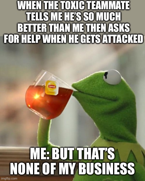 It do be like this tho | WHEN THE TOXIC TEAMMATE TELLS ME HE’S SO MUCH BETTER THAN ME THEN ASKS FOR HELP WHEN HE GETS ATTACKED; ME: BUT THAT’S NONE OF MY BUSINESS | image tagged in memes,but that's none of my business,kermit the frog,toxic,relatable | made w/ Imgflip meme maker