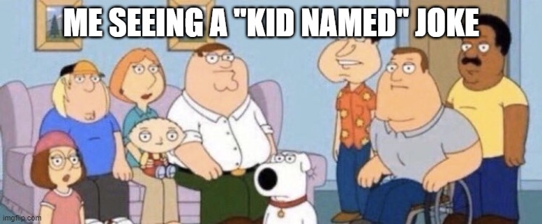 Damn bro you got the whole squad laughing | ME SEEING A "KID NAMED" JOKE | image tagged in damn bro you got the whole squad laughing | made w/ Imgflip meme maker