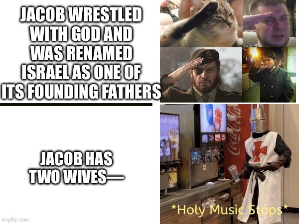 Who was Jacob? | JACOB WRESTLED WITH GOD AND WAS RENAMED ISRAEL AS ONE OF ITS FOUNDING FATHERS; JACOB HAS TWO WIVES— | image tagged in bible,christianity,christian,funny,holy music stops | made w/ Imgflip meme maker