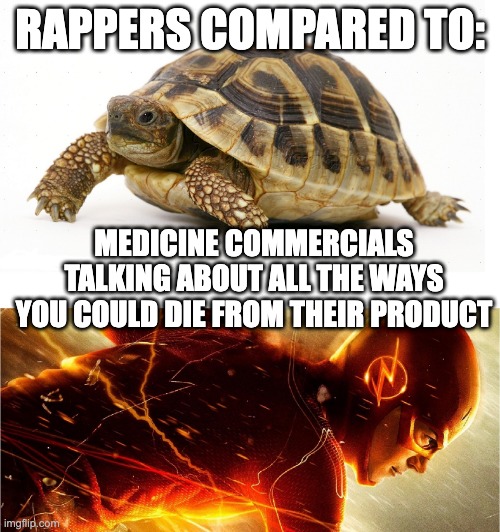 it's true | RAPPERS COMPARED TO:; MEDICINE COMMERCIALS TALKING ABOUT ALL THE WAYS YOU COULD DIE FROM THEIR PRODUCT | image tagged in slow vs fast meme | made w/ Imgflip meme maker