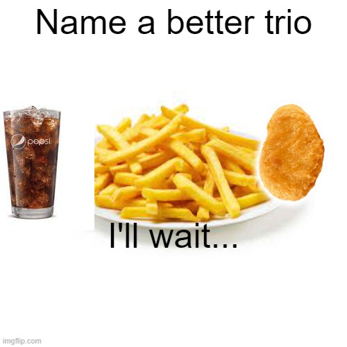 Name a better trio | Name a better trio; I'll wait... | image tagged in name a more iconic trio | made w/ Imgflip meme maker