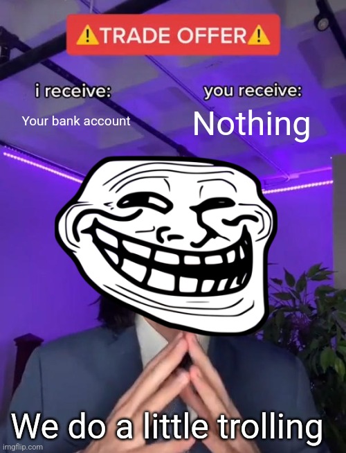 Trade Offer | Your bank account; Nothing; We do a little trolling | image tagged in trade offer | made w/ Imgflip meme maker