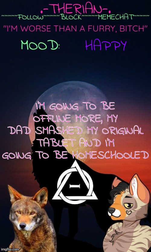 Therian | HAPPY; I'M GOING TO BE OFFLINE MORE, MY DAD SMASHED MY ORIGINAL TABLET AND I'M GOING TO BE HOMESCHOOLED | image tagged in therian | made w/ Imgflip meme maker