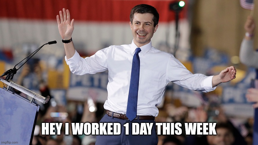 Pete Buttigieg | HEY I WORKED 1 DAY THIS WEEK | image tagged in pete buttigieg | made w/ Imgflip meme maker