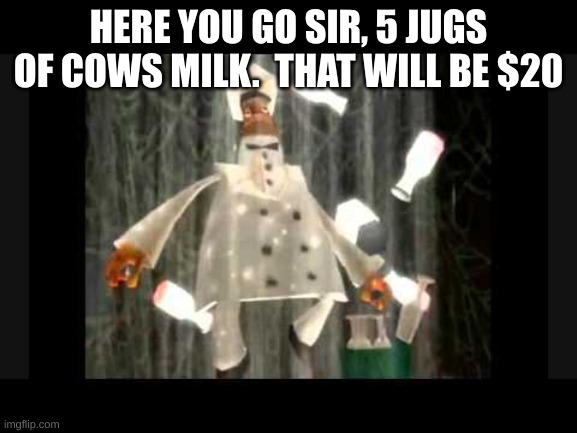 I am the milkman my milk is delicious | HERE YOU GO SIR, 5 JUGS OF COWS MILK.  THAT WILL BE $20 | image tagged in i am the milkman my milk is delicious | made w/ Imgflip meme maker