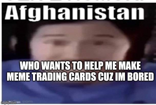 Markiplier Afghanistan | WHO WANTS TO HELP ME MAKE MEME TRADING CARDS CUZ IM BORED | image tagged in markiplier afghanistan | made w/ Imgflip meme maker