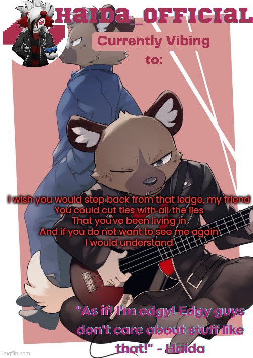 Haida temp | I wish you would step back from that ledge, my friend
You could cut ties with all the lies
That you've been living in
And if you do not want to see me again
I would understand | image tagged in haida temp | made w/ Imgflip meme maker