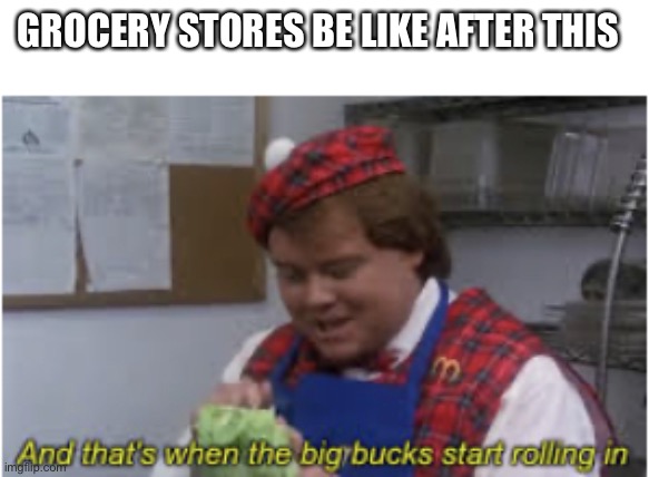 And that’s when the big bucks start rolling in | GROCERY STORES BE LIKE AFTER THIS | image tagged in and that s when the big bucks start rolling in | made w/ Imgflip meme maker