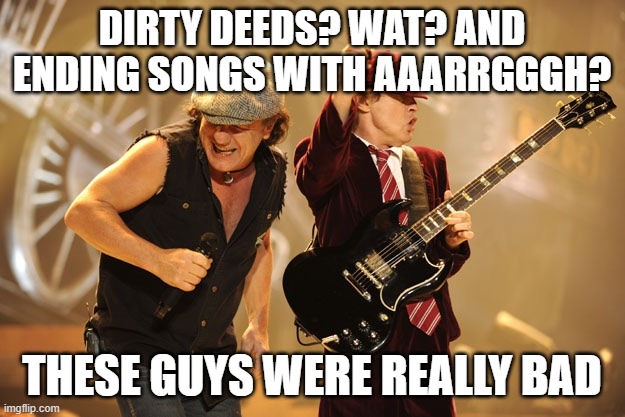 Ac/dc | DIRTY DEEDS? WAT? AND ENDING SONGS WITH AAARRGGGH? THESE GUYS WERE REALLY BAD | image tagged in ac/dc | made w/ Imgflip meme maker