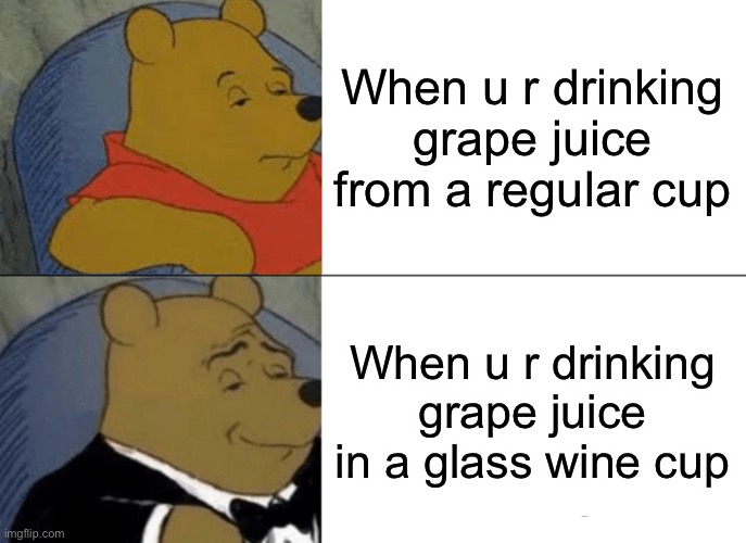 Tuxedo Winnie The Pooh Meme | When u r drinking grape juice from a regular cup; When u r drinking grape juice in a glass wine cup | image tagged in memes,tuxedo winnie the pooh | made w/ Imgflip meme maker