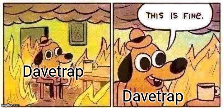 This Is Fine | Davetrap; Davetrap | image tagged in memes,this is fine | made w/ Imgflip meme maker