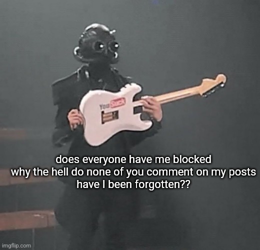 (bomb: *laughs in banned for a week*) [NN: hell happened?] | does everyone have me blocked why the hell do none of you comment on my posts
have I been forgotten?? | made w/ Imgflip meme maker