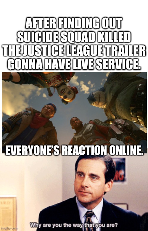 After finding out suicide squad kill the justice league going to have Live service. | AFTER FINDING OUT SUICIDE SQUAD KILLED THE JUSTICE LEAGUE TRAILER GONNA HAVE LIVE SERVICE. EVERYONE’S REACTION ONLINE. | image tagged in why are you the way that you are | made w/ Imgflip meme maker