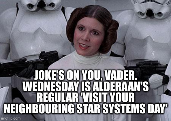Death Star destroyed Alderaan on a Wednesday | JOKE'S ON YOU, VADER.
WEDNESDAY IS ALDERAAN'S REGULAR 'VISIT YOUR NEIGHBOURING STAR SYSTEMS DAY' | image tagged in princess leia,alderaan,destroy,death star | made w/ Imgflip meme maker