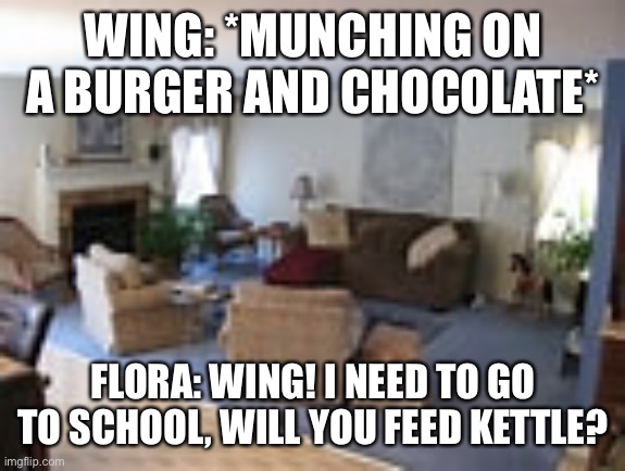 Feeding kettle | WING: *MUNCHING ON A BURGER AND CHOCOLATE*; FLORA: WING! I NEED TO GO TO SCHOOL, WILL YOU FEED KETTLE? | image tagged in living room | made w/ Imgflip meme maker