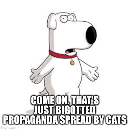 Family Guy Brian Meme | COME ON. THAT'S JUST BIGOTTED PROPAGANDA SPREAD BY CATS | image tagged in memes,family guy brian | made w/ Imgflip meme maker