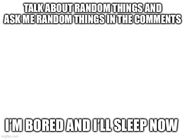 I want some notifications | TALK ABOUT RANDOM THINGS AND ASK ME RANDOM THINGS IN THE COMMENTS; I’M BORED AND I’LL SLEEP NOW | image tagged in fun | made w/ Imgflip meme maker