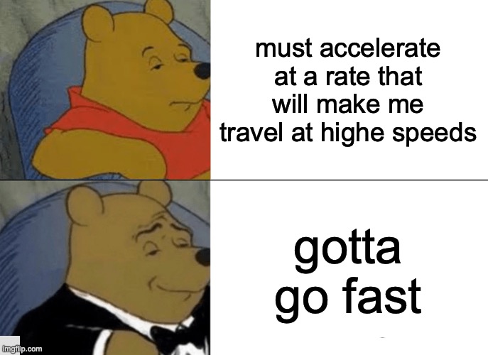 Tuxedo Winnie The Pooh | must accelerate at a rate that will make me travel at highe speeds; gotta go fast | image tagged in memes,tuxedo winnie the pooh | made w/ Imgflip meme maker