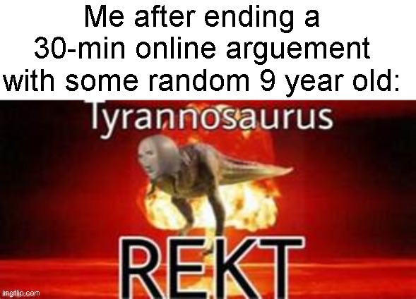The feeling of absolutely destroying kids mentally in arguements. | Me after ending a 30-min online arguement with some random 9 year old: | image tagged in tyrannosaurus rekt,funny,memes,get rekt,relatable,stop reading the tags | made w/ Imgflip meme maker