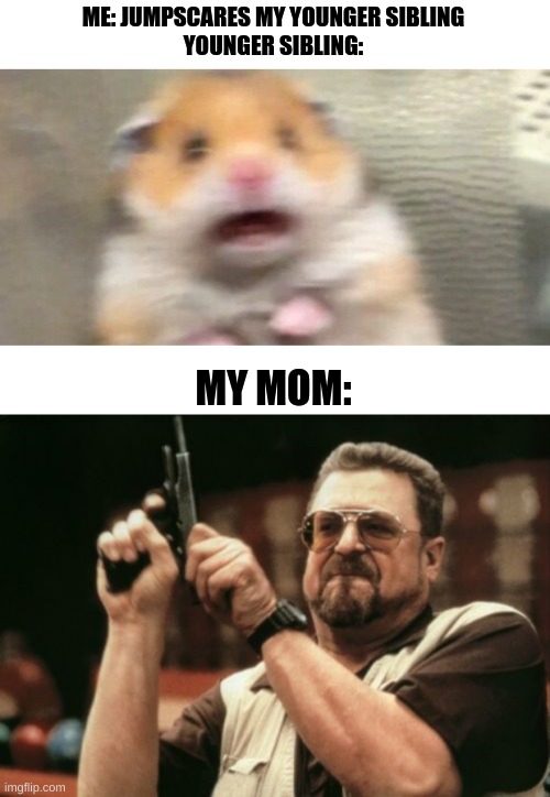 Too true tho | ME: JUMPSCARES MY YOUNGER SIBLING
YOUNGER SIBLING:; MY MOM: | image tagged in screaming hampster,memes,am i the only one around here | made w/ Imgflip meme maker