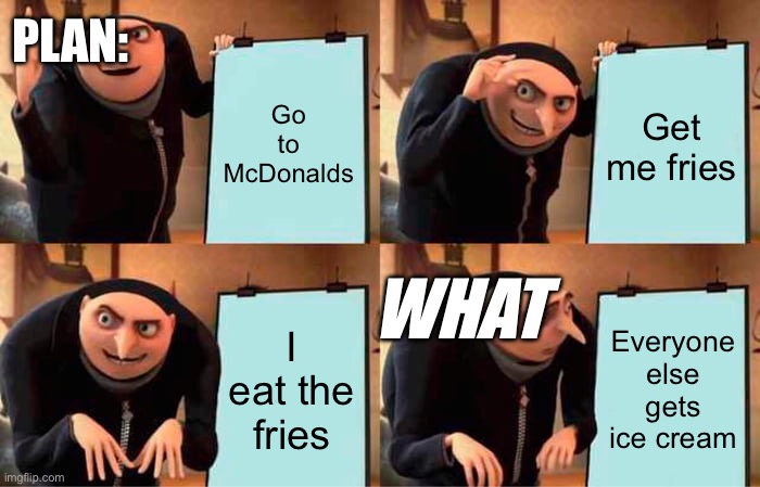 Waht | PLAN:; Go to McDonalds; Get me fries; WHAT; I eat the fries; Everyone else gets ice cream | image tagged in memes,gru's plan | made w/ Imgflip meme maker