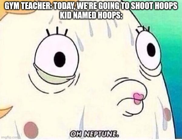 Oh god no | GYM TEACHER: TODAY, WE'RE GOING TO SHOOT HOOPS
KID NAMED HOOPS: | image tagged in oh neptune,kid named | made w/ Imgflip meme maker