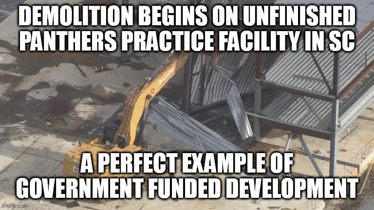 Billionaire Tepper screws York County SC |  DEMOLITION BEGINS ON UNFINISHED PANTHERS PRACTICE FACILITY IN SC; A PERFECT EXAMPLE OF GOVERNMENT FUNDED DEVELOPMENT | image tagged in carolina panthers,nfl,evil government | made w/ Imgflip meme maker