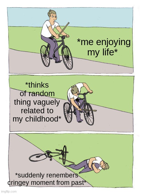 Bike Fall | *me enjoying my life*; *thinks of random thing vaguely related to my childhood*; *suddenly renembers cringey moment from past* | image tagged in memes,bike fall | made w/ Imgflip meme maker