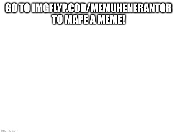 GO TO IMGFLYP.COD/MEMUHENERANTOR TO MAPE A MEME! | made w/ Imgflip meme maker